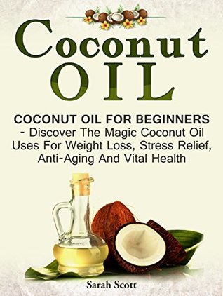 Read Coconut Oil: Coconut Oil For Beginners - Discover The Magic Coconut Oil Uses For Weight Loss, Stress Relief, Anti-Aging And Vital Health (Essential Oils, Homemade Beauty Products, Anti Aging) - Sarah Scott | ePub