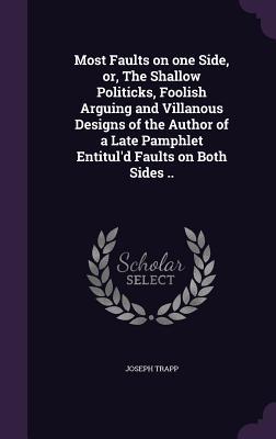 Download Most Faults on One Side, Or, the Shallow Politicks, Foolish Arguing and Villanous Designs of the Author of a Late Pamphlet Entitul'd Faults on Both Sides .. - Joseph Trapp | PDF