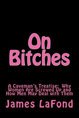 Read On Bitches: A Caveman's Treatise: Why Women Are Screwed Up and How Men May Deal with Them - James Lafond | ePub