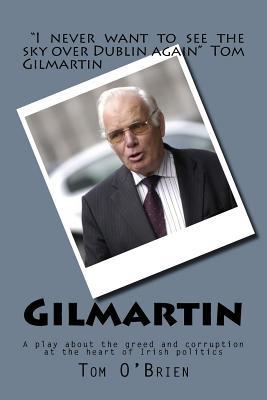 Read online Gilmartin: A Play about the Greed and Corruption at the Heart of Irish Politics - Tom O'Brien | ePub