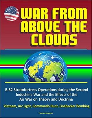 Download War From Above the Clouds: B-52 Stratofortress Operations during the Second Indochina War and the Effects of the Air War on Theory and Doctrine - Vietnam, Arc Light, Commando Hunt, Linebacker Bombing - U.S. Government file in ePub