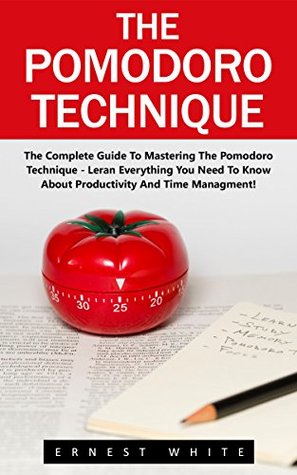 Read online The Pomodoro Technique: The Complete Guide To Mastering The Pomodoro Technique - Learn Everything You Need To Know About Productivity And Time Management!  Management, Productivity, Get Things Done) - Ernest White file in PDF