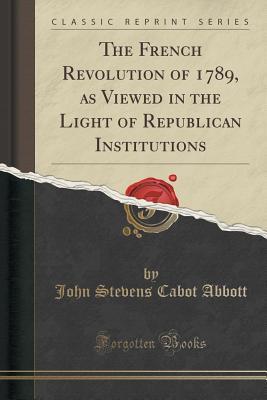 Read online The French Revolution of 1789, as Viewed in the Light of Republican Institutions (Classic Reprint) - John S.C. Abbott file in PDF