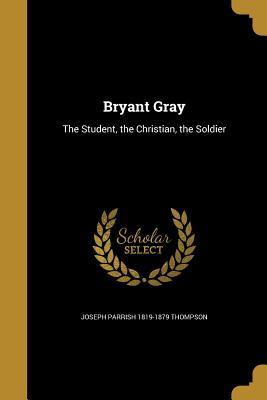 Read online Bryant Gray: The Student, the Christian, the Soldier - Joseph Parrish Thompson file in PDF
