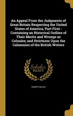 Read online An Appeal from the Judgments of Great Britain Respecting the United States of America, Part First - Containing an Historical Outline of Their Merits and Wrongs as Colonies; And Strictures Upon the Calumnies of the British Writers - Robert Walsh file in ePub