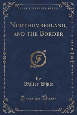 Read online Northumberland, and the Border (Classic Reprint) - Walter White | PDF