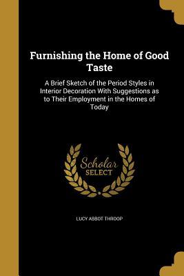 Read online Furnishing the Home of Good Taste: A Brief Sketch of the Period Styles in Interior Decoration with Suggestions as to Their Employment in the Homes of Today - Lucy Abbot Throop file in PDF