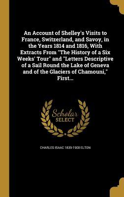 Download An Account of Shelley's Visits to France, Switzerland, and Savoy, in the Years 1814 and 1816, with Extracts from the History of a Six Weeks' Tour and Letters Descriptive of a Sail Round the Lake of Geneva and of the Glaciers of Chamouni, First - Charles Isaac Elton file in PDF