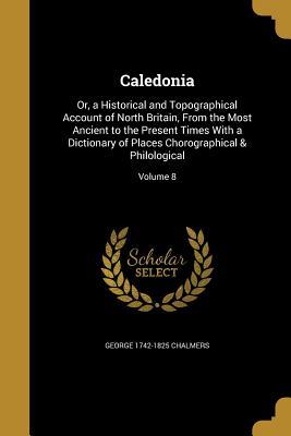 Read Caledonia: Or, a Historical and Topographical Account of North Britain, from the Most Ancient to the Present Times with a Dictionary of Places Chorographical & Philological; Volume 8 - George Chalmers file in PDF