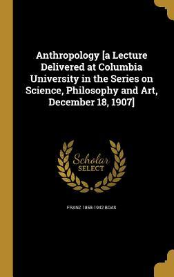 Read Anthropology [A Lecture Delivered at Columbia University in the Series on Science, Philosophy and Art, December 18, 1907] - Franz 1858-1942 Boas file in ePub
