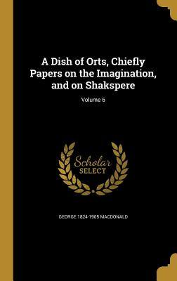 Read A Dish of Orts, Chiefly Papers on the Imagination, and on Shakspere; Volume 6 - George MacDonald | PDF