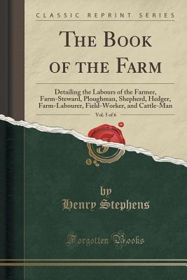 Read The Book of the Farm, Volume 5 of 6: Detailing the Labours of the Farmer, Farm-Steward, Ploughman, Shepherd, Hedger, Farm-Labourer, Field-Worker, and Cattle-Man (Classic Reprint) - Henry Stephens | PDF