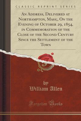 Download An Address, Delivered at Northampton, Mass;, on the Evening of October 29, 1854, in Commemoration of the Close of the Second Century Since the Settlement of the Town (Classic Reprint) - William Allen | PDF