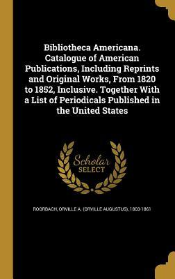 Read online Bibliotheca Americana. Catalogue of American Publications, Including Reprints and Original Works, from 1820 to 1852, Inclusive. Together with a List of Periodicals Published in the United States - Orville a (Orville Augustus) Roorbach file in ePub