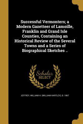 Download Successful Vermonters; A Modern Gazetteer of Lamoille, Franklin and Grand Isle Counties, Containing an Historical Review of the Several Towns and a Series of Biographical Sketches .. - William H (William Hartley) B Jeffrey | PDF