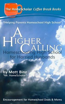 Read online A Higher Calling: Homeschooling High School for Harried Husbands - Matt Binz | PDF
