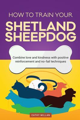 Download How to Train Your Shetland Sheepdog (Dog Training Collection): Combine Love and Kindness with Positive Reinforcement and No-Fail Techniques - Cathy Millan | PDF