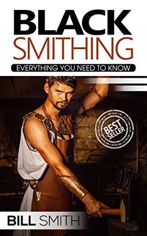 Read Blacksmithing: Everything You Need To Know (blacksmithing, blacksmith, how to make a knife, metal work, how to blacksmithing) - Bill Smith file in ePub