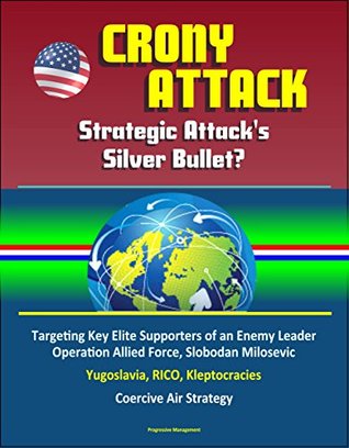 Read online Crony Attack: Strategic Attack's Silver Bullet? Targeting Key Elite Supporters of an Enemy Leader - Operation Allied Force, Slobodan Milosevic, Yugoslavia, RICO, Kleptocracies, Coercive Air Strategy - U.S. Government | ePub