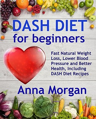 Download Dash Diet for Beginners - Fast Natural Weight Loss, Lower Blood Pressure and Better Health, Including DASH Diet Recipes - Anna Morgan file in PDF
