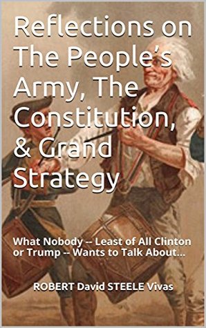 Read online Reflections on The People's Army, The Constitution, & Grand Strategy: What Nobody -- Least of All Clinton or Trump -- Wants to Talk About - Robert David Steele Vivas | ePub