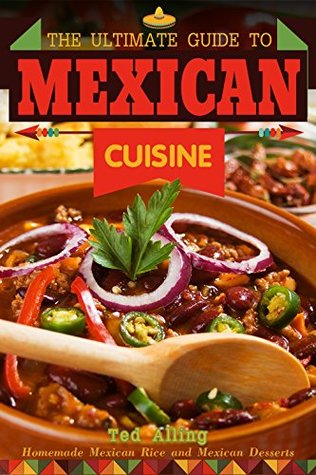Download The Ultimate Guide to Mexican Cuisine: Homemade Mexican Rice and Mexican Desserts - Mexican Meals You Can't Resist - Ted Alling file in ePub