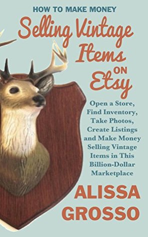Download How to Make Money Selling Vintage Items on Etsy: Open a Store, Find Inventory, Take Photos, Create Listings and Make Money Selling Vintage Items in This Billion Dollar Marketplace - Alissa Grosso | PDF