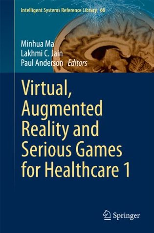 Download Virtual, Augmented Reality and Serious Games for Healthcare 1 (Intelligent Systems Reference Library) - Minhua Ma | PDF