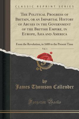 Read The Political Progress of Britain, or an Impartial History of Abuses in the Government of the British Empire, in Europe, Asia and America, Vol. 1: From the Revolution, in 1688 to the Present Time (Classic Reprint) - James Thomson Callender file in ePub