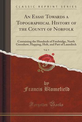Read online An Essay Towards a Topographical History of the County of Norfolk, Vol. 9: Containing the Hundreds of Freebridge, North Greenhow, Happing, Holt, and Part of Launditch (Classic Reprint) - Francis Blomefield file in PDF