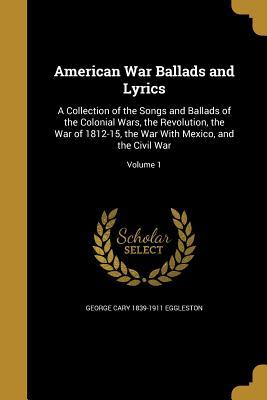 Read American War Ballads and Lyrics: A Collection of the Songs and Ballads of the Colonial Wars, the Revolution, the War of 1812-15, the War with Mexico, and the Civil War; Volume 1 - George Cary Eggleston | ePub