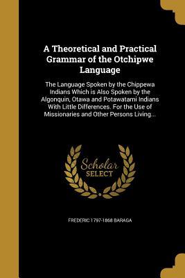 Read online A Theoretical and Practical Grammar of the Otchipwe Language: The Language Spoken by the Chippewa Indians Which Is Also Spoken by the Algonquin, Otawa and Potawatami Indians with Little Differences. for the Use of Missionaries and Other Persons Living - Frederic Baraga | PDF
