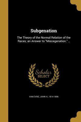 Read online Subgenation: The Theory of the Normal Relation of the Races; An Answer to Miscegenation. .. - John H. Van Evrie | ePub