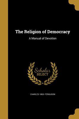 Download The Religion of Democracy: A Manual of Devotion - Charles Ferguson | PDF