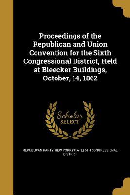Read online Proceedings of the Republican and Union Convention for the Sixth Congressional District, Held at Bleecker Buildings, October, 14, 1862 - Republican Party New York (State) 6th C file in ePub