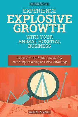 Download Experience Explosive Growth with Your Animal Hospital Business: Secrets to 10x Profits, Leadership, Innovation & Gaining an Unfair Advantage - Daniel O'Neill | PDF