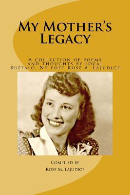 Read online My Mother's Legacy: A Collection of Poems and Thoughts by Local Buffalo, NY Poet, Rose A. Lajudice - Rose Agnes Lajudice | PDF