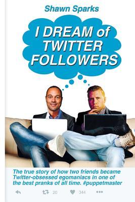 Read online I Dream of Twitter Followers: The True Story of How Two Friends Became Twitter-Obsessed Egomaniacs in One of the Best Pranks of All Time - Shawn Sparks file in PDF