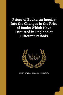 Read Prices of Books; An Inquiry Into the Changes in the Price of Books Which Have Occurred in England at Different Periods - Henry B. Wheatley file in ePub