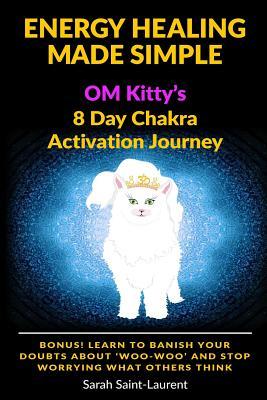 Read Energy Healing Made Simple Om Kitty's 8 Day Chakra Activation Journey: Bonus! Learn to Banish Your Doubts about 'woo-Woo' and Stop Worrying What Others Think (the Om Kitty Series Book 1) - Sarah Saint-Laurent | ePub