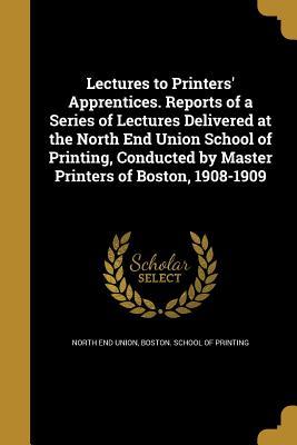 Read online Lectures to Printers' Apprentices. Reports of a Series of Lectures Delivered at the North End Union School of Printing, Conducted by Master Printers of Boston, 1908-1909 - Boston School of Print North End Union | PDF