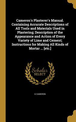 Download Cameron's Plasterer's Manual. Containing Accurate Descriptions of All Tools and Materials Used in Plastering; Description of the Appearance and Action of Every Variety of Lime and Cement; Instructions for Making All Kinds of Mortar  [Etc.] - K Cameron file in ePub