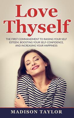 Download Love Thyself: The First Commandment To Raising Your Self Esteem, Boosting Your Self-Confidence, And Increasing Your Happiness - Madison Taylor | PDF