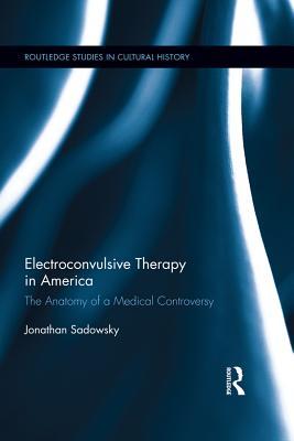 Read Electroconvulsive Therapy in America: The Anatomy of a Medical Controversy - Jonathan Sadowsky | PDF