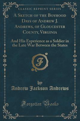 Read online A Sketch of the Boyhood Days of Andrew J. Andrews, of Gloucester County, Virginia: And His Experience as a Soldier in the Late War Between the States (Classic Reprint) - Andrew Jackson Andrews | PDF