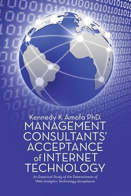 Download Management Consultants' Acceptance of Internet Technology: An Empirical Study of the Determinants of Web Analytics Technology Acceptance - Kennedy K. Amofa | ePub