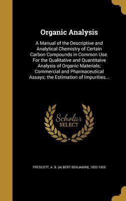 Read Organic Analysis: A Manual of the Descriptive and Analytical Chemistry of Certain Carbon Compounds in Common Use. for the Qualitative and Quantitaive Analysis of Organic Materials; Commercial and Pharmaceutical Assays; The Estimation of Impurities - Albert Benjamin Prescott | PDF