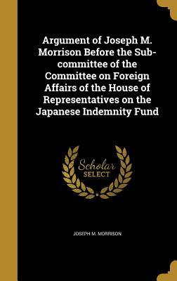 Download Argument of Joseph M. Morrison Before the Sub-Committee of the Committee on Foreign Affairs of the House of Representatives on the Japanese Indemnity Fund - Joseph M. Morrison | ePub