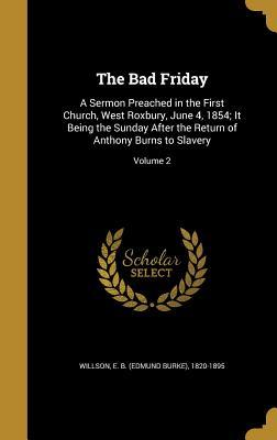 Read online The Bad Friday: A Sermon Preached in the First Church, West Roxbury, June 4, 1854; It Being the Sunday After the Return of Anthony Burns to Slavery; Volume 2 - E B (Edmund Burke) 1820-1895 Willson file in PDF