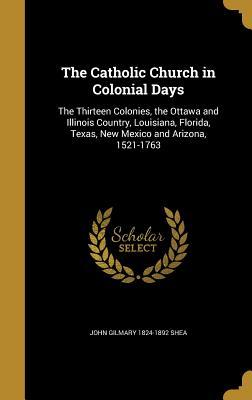 Read online The Catholic Church in Colonial Days: The Thirteen Colonies, the Ottawa and Illinois Country, Louisiana, Florida, Texas, New Mexico and Arizona, 1521-1763 - John Gilmary Shea file in ePub